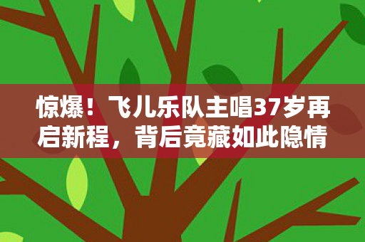 惊爆！飞儿乐队主唱37岁再启新程，背后竟藏如此隐情？
