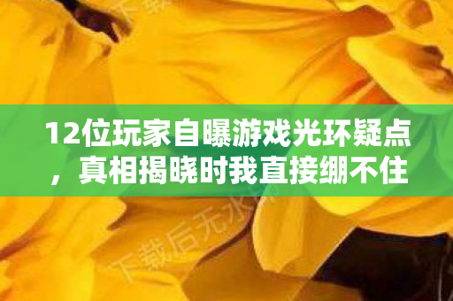 12位玩家自曝游戏光环疑点，真相揭晓时我直接绷不住了！