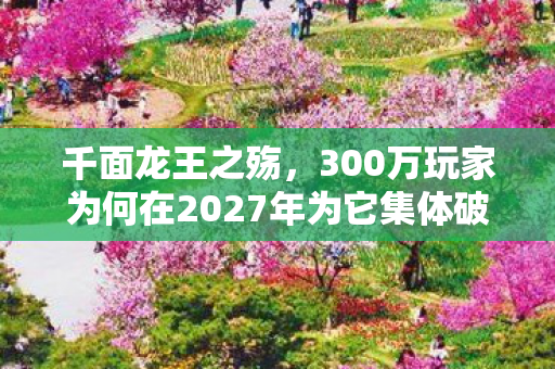 千面龙王之殇,300万玩家为何在2027年为它集体破防? 千面龙王之殇,300万玩家为何在2027年为它集体破防?