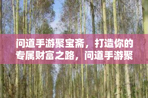 问道手游聚宝斋,打造你的专属财富之路,问道手游聚宝斋,打造专属财富之路 问道手游聚宝斋,打造你的专属财富之路,问道手游聚宝斋,打造专属财富之路