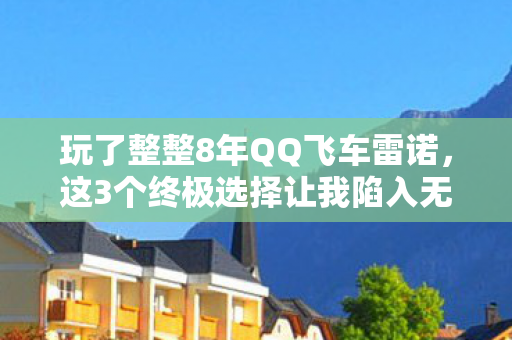 玩了整整8年QQ飞车雷诺，这3个终极选择让我陷入无尽纠结！
