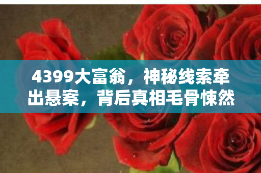 4399大富翁,神秘线索牵出悬案,背后真相毛骨悚然 4399大富翁,神秘线索牵出悬案,背后真相毛骨悚然