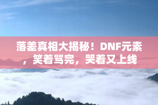落差真相大揭秘!DNF元素,笑着骂完,哭着又上线 落差真相大揭秘!DNF元素,笑着骂完,哭着又上线