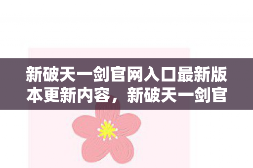 新破天一剑官网入口最新版本更新内容,新破天一剑官网入口,揭秘最新版本更新内容 新破天一剑官网入口最新版本更新内容,新破天一剑官网入口,揭秘最新版本更新内容