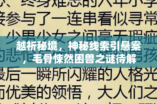 越祈秘境,神秘线索引悬案,毛骨悚然困兽之谜待解 越祈秘境,神秘线索引悬案,毛骨悚然困兽之谜待解