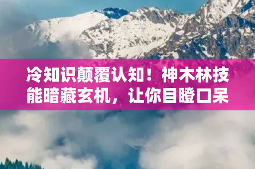 冷知识颠覆认知！神木林技能暗藏玄机，让你目瞪口呆