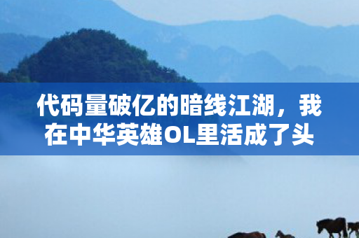 代码量破亿的暗线江湖,我在中华英雄OL里活成了头皮发麻的数字原住民 代码量破亿的暗线江湖,我在中华英雄OL里活成了头皮发麻的数字原住民