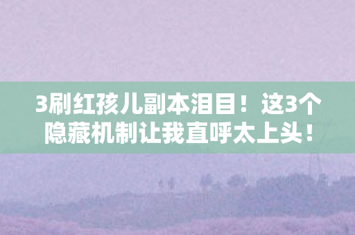 3刷红孩儿副本泪目!这3个隐藏机制让我直呼太上头! 3刷红孩儿副本泪目!这3个隐藏机制让我直呼太上头!