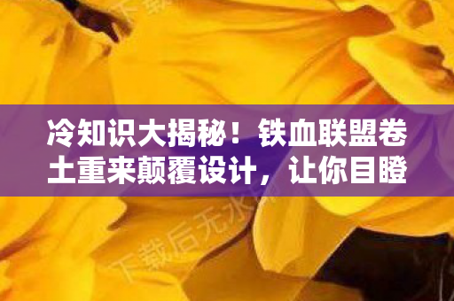 冷知识大揭秘!铁血联盟卷土重来颠覆设计,让你目瞪口呆! 冷知识大揭秘!铁血联盟卷土重来颠覆设计,让你目瞪口呆!