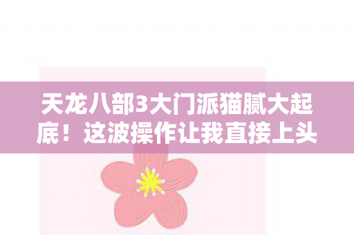 天龙八部3大门派猫腻大起底!这波操作让我直接上头又下头 天龙八部3大门派猫腻大起底!这波操作让我直接上头又下头