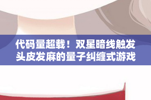 代码量超载!双星暗线触发头皮发麻的量子纠缠式游戏体验 代码量超载!双星暗线触发头皮发麻的量子纠缠式游戏体验