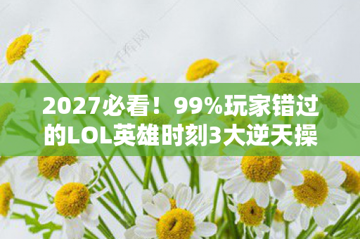 2027必看!99%玩家错过的LOL英雄时刻3大逆天操作,错过血亏! 2027必看!99%玩家错过的LOL英雄时刻3大逆天操作,错过血亏!