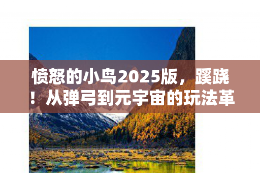 愤怒的小鸟2025版,蹊跷!从弹弓到元宇宙的玩法革命史 愤怒的小鸟2025版,蹊跷!从弹弓到元宇宙的玩法革命史