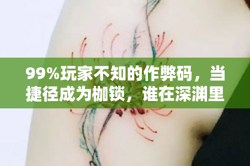 99%玩家不知的作弊码,当捷径成为枷锁,谁在深渊里狂欢? 99%玩家不知的作弊码,当捷径成为枷锁,谁在深渊里狂欢?