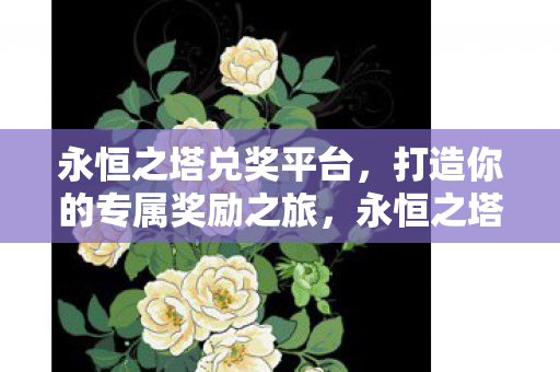 永恒之塔兑奖平台,打造你的专属奖励之旅,永恒之塔兑奖平台,开启你的专属奖励之旅 永恒之塔兑奖平台,打造你的专属奖励之旅,永恒之塔兑奖平台,开启你的专属奖励之旅
