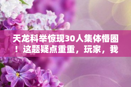 天龙科举惊现30人集体懵圈!这题疑点重重,玩家,我直接绷不住了! 天龙科举惊现30人集体懵圈!这题疑点重重,玩家,我直接绷不住了!