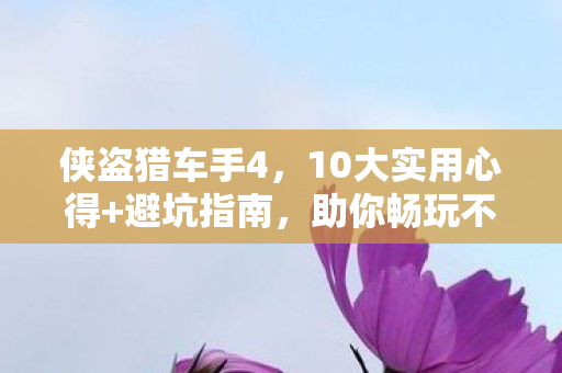 侠盗猎车手4,10大实用心得+避坑指南,助你畅玩不踩雷! 侠盗猎车手4,10大实用心得+避坑指南,助你畅玩不踩雷!