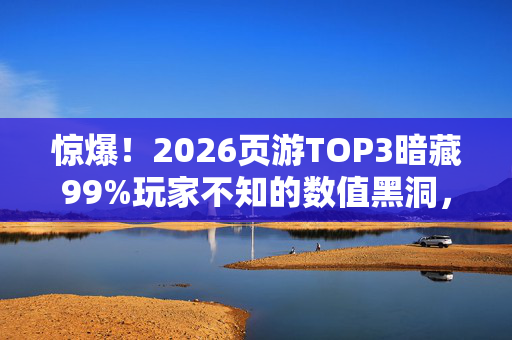 惊爆!2026页游TOP3暗藏99%玩家不知的数值黑洞,策划绝口不提! 惊爆!2026页游TOP3暗藏99%玩家不知的数值黑洞,策划绝口不提!