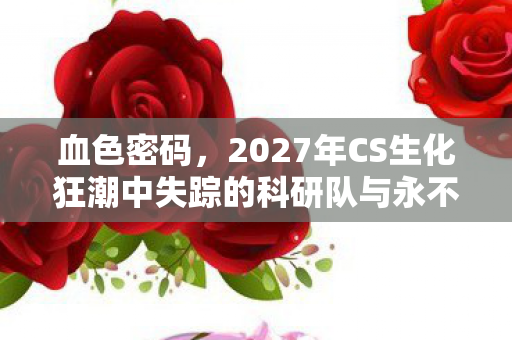 血色密码,2027年CS生化狂潮中失踪的科研队与永不闭合的实验室铁门 血色密码,2027年CS生化狂潮中失踪的科研队与永不闭合的实验室铁门