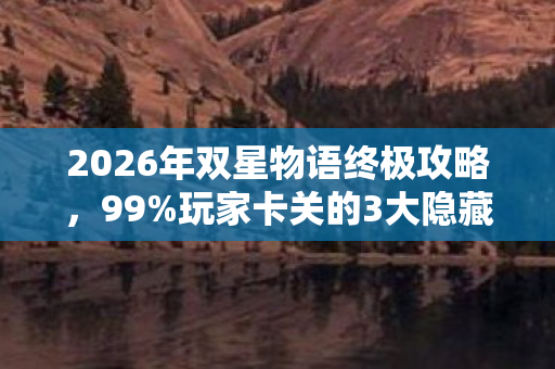 2026年双星物语终极攻略，99%玩家卡关的3大隐藏关卡曝光！