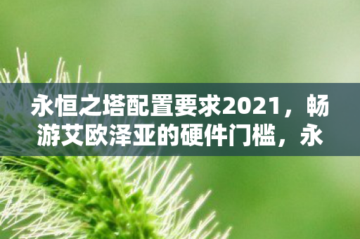 永恒之塔配置要求2021，畅游艾欧泽亚的硬件门槛，永恒之塔2021配置要求，畅游艾欧泽亚的硬件门槛
