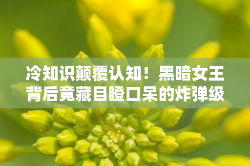 冷知识颠覆认知!黑暗女王背后竟藏目瞪口呆的炸弹级设计 冷知识颠覆认知!黑暗女王背后竟藏目瞪口呆的炸弹级设计
