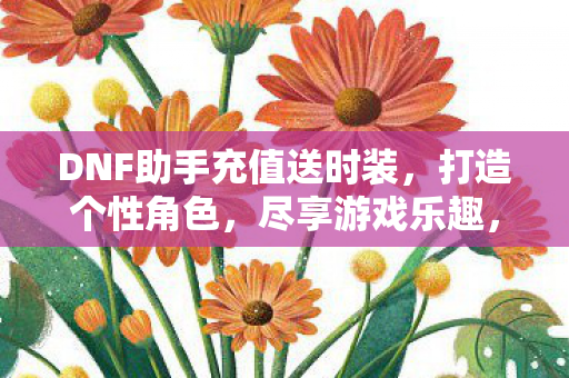DNF助手充值送时装,打造个性角色,尽享游戏乐趣,DNF助手充值送时装,打造个性角色,尽享游戏乐趣 DNF助手充值送时装,打造个性角色,尽享游戏乐趣,DNF助手充值送时装,打造个性角色,尽享游戏乐趣