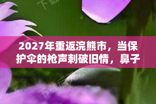 2027年重返浣熊市,当保护伞的枪声刺破旧情,鼻子一酸才懂谁替我扛过末世 2027年重返浣熊市,当保护伞的枪声刺破旧情,鼻子一酸才懂谁替我扛过末世