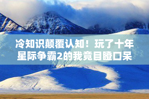 冷知识颠覆认知!玩了十年星际争霸2的我竟目瞪口呆 冷知识颠覆认知!玩了十年星际争霸2的我竟目瞪口呆