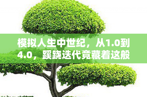 模拟人生中世纪，从1.0到4.0，蹊跷迭代竟藏着这般唏嘘！