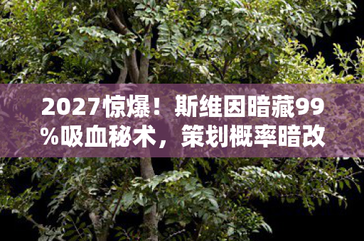 2027惊爆!斯维因暗藏99%吸血秘术,策划概率暗改实锤? 2027惊爆!斯维因暗藏99%吸血秘术,策划概率暗改实锤?