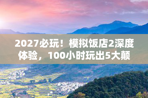 2027必玩!模拟饭店2深度体验,100小时玩出5大颠覆认知心得 2027必玩!模拟饭店2深度体验,100小时玩出5大颠覆认知心得