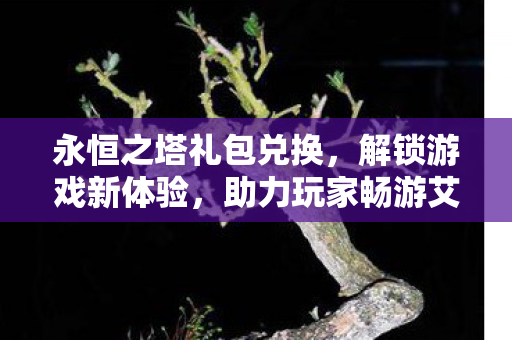 永恒之塔礼包兑换,解锁游戏新体验,助力玩家畅游艾欧斯,解锁艾欧斯之旅,永恒之塔礼包兑换,助力玩家畅游新体验 永恒之塔礼包兑换,解锁游戏新体验,助力玩家畅游艾欧斯,解锁艾欧斯之旅,永恒之塔礼包兑换,助力玩家畅游新体验