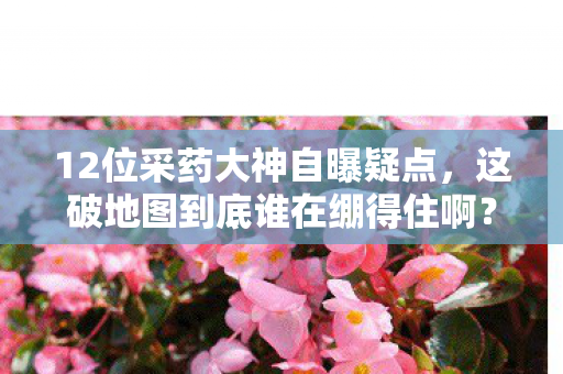 12位采药大神自曝疑点，这破地图到底谁在绷得住啊？！