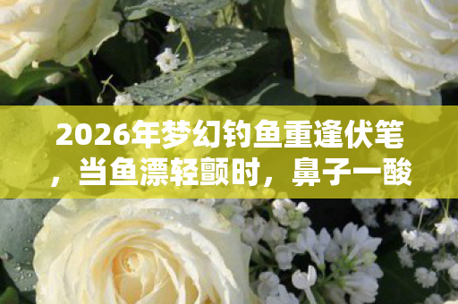 2026年梦幻钓鱼重逢伏笔,当鱼漂轻颤时,鼻子一酸想起你 2026年梦幻钓鱼重逢伏笔,当鱼漂轻颤时,鼻子一酸想起你