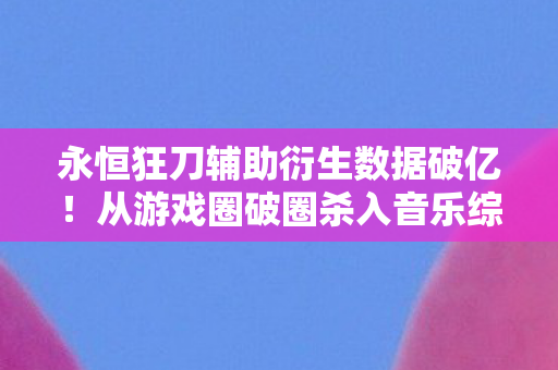 永恒狂刀辅助衍生数据破亿!从游戏圈破圈杀入音乐综艺时尚场 永恒狂刀辅助衍生数据破亿!从游戏圈破圈杀入音乐综艺时尚场