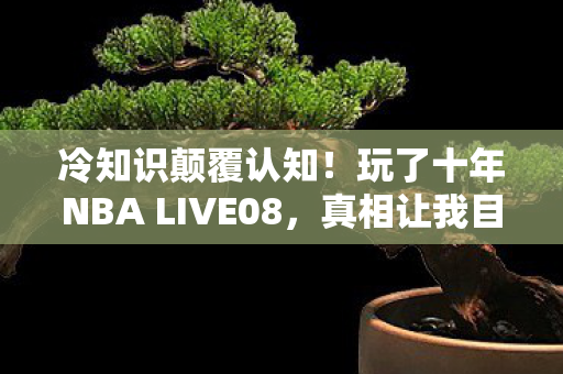 冷知识颠覆认知!玩了十年NBA LIVE08,真相让我目瞪口呆 冷知识颠覆认知!玩了十年NBA LIVE08,真相让我目瞪口呆