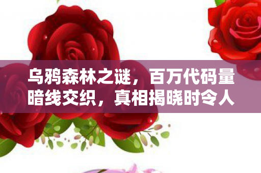 乌鸦森林之谜,百万代码量暗线交织,真相揭晓时令人头皮发麻 乌鸦森林之谜,百万代码量暗线交织,真相揭晓时令人头皮发麻