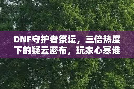 DNF守护者祭坛,三倍热度下的疑云密布,玩家心寒谁之过? DNF守护者祭坛,三倍热度下的疑云密布,玩家心寒谁之过?