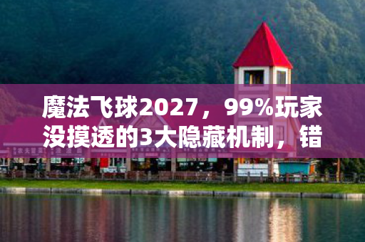 魔法飞球2027,99%玩家没摸透的3大隐藏机制,错过再等十年! 魔法飞球2027,99%玩家没摸透的3大隐藏机制,错过再等十年!