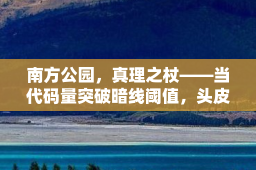 南方公园,真理之杖——当代码量突破暗线阈值,头皮发麻的赛博真相正在加载 南方公园,真理之杖——当代码量突破暗线阈值,头皮发麻的赛博真相正在加载