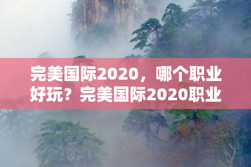完美国际2020,哪个职业好玩?完美国际2020职业推荐,哪个职业最适合你? 完美国际2020,哪个职业好玩?完美国际2020职业推荐,哪个职业最适合你?