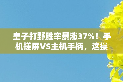 皇子打野胜率暴涨37%！手机搓屏VS主机手柄，这操作差距让百万玩家集体破防