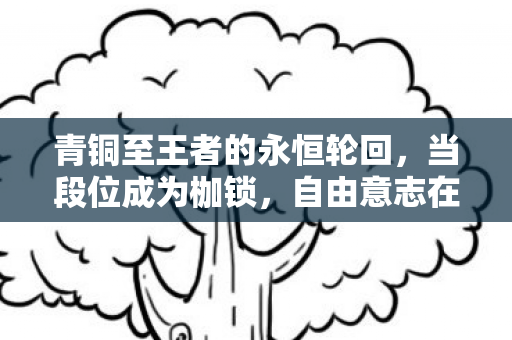 青铜至王者的永恒轮回，当段位成为枷锁，自由意志在符文之地崩塌
