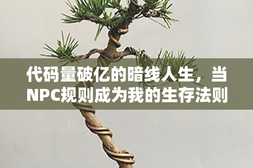 代码量破亿的暗线人生,当NPC规则成为我的生存法则,头皮发麻的觉醒时刻 代码量破亿的暗线人生,当NPC规则成为我的生存法则,头皮发麻的觉醒时刻