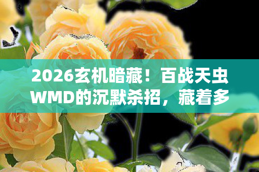 2026玄机暗藏！百战天虫WMD的沉默杀招，藏着多少人生密码？