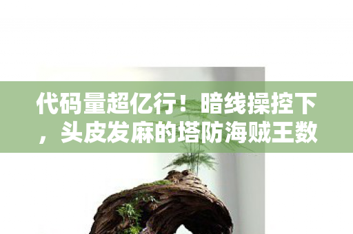 代码量超亿行!暗线操控下,头皮发麻的塔防海贼王数字暴动 代码量超亿行!暗线操控下,头皮发麻的塔防海贼王数字暴动