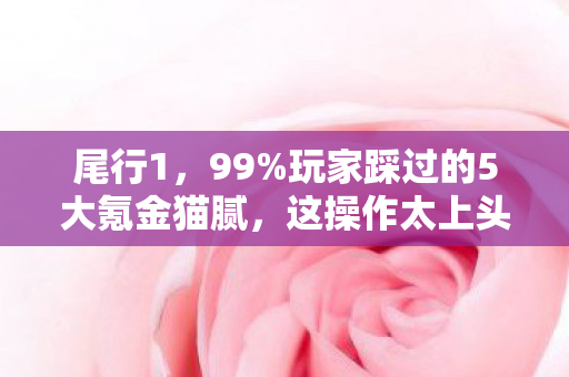 尾行1，99%玩家踩过的5大氪金猫腻，这操作太上头了！