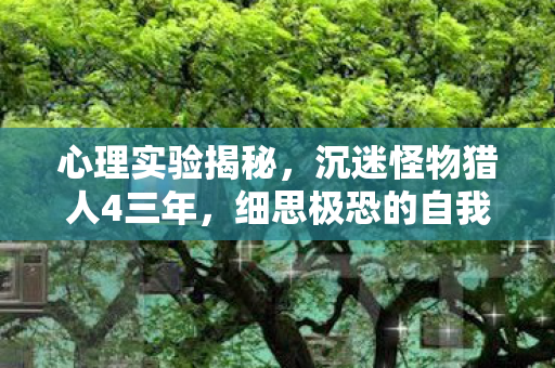 心理实验揭秘,沉迷怪物猎人4三年,细思极恐的自我囚禁 心理实验揭秘,沉迷怪物猎人4三年,细思极恐的自我囚禁