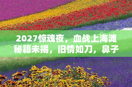 2027惊魂夜,血战上海滩秘籍未揭,旧情如刀,鼻子一酸忆往昔 2027惊魂夜,血战上海滩秘籍未揭,旧情如刀,鼻子一酸忆往昔